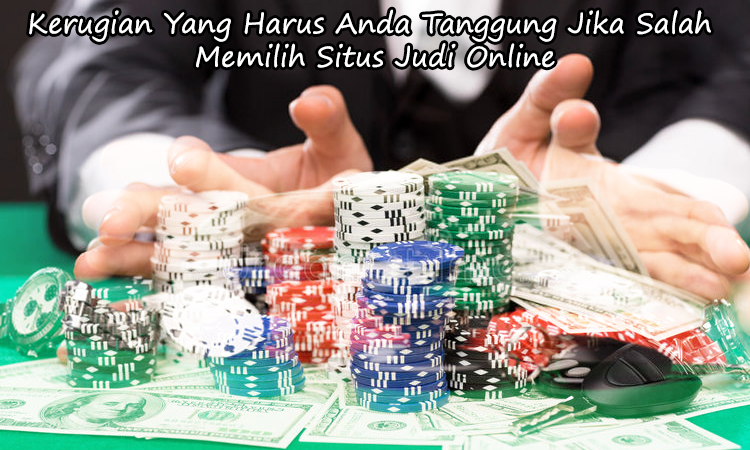 Kerugian Yang Harus Anda Tanggung Jika Salah Memilih Situs Judi Online
